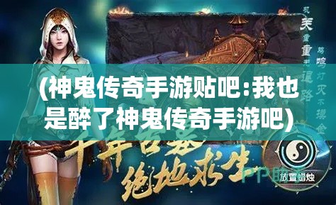 (神鬼传奇手游贴吧:我也是醉了神鬼传奇手游吧) 《神鬼传奇手游深度解析》：探索古墓奥秘，开启冒险之旅！全新玩法面面观，带你一探究竟！